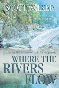 Title: Where the Rivers Flow: Exploring the Sources of Faith Development, Author: Scott Walker