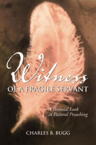 Title: Witness of a Fragile Servant: A Personal Look at Pastoral Preaching, Author: Charles B Bugg