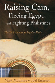 Title: Raising Cain, Fleeing Egypt, and Fighting Philistines: The Old Testament in Popular Music, Author: Joel Emerson