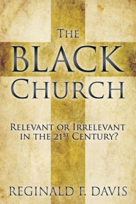 Title: The Black Church: Relevant or Irrelevant in the 21st Century?, Author: Reginald F Davis
