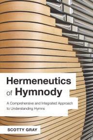 Title: Hermeneutics of Hymnody: A Comprehensive and Integrated Approach to Understanding Hymns, Author: Scotty Gray