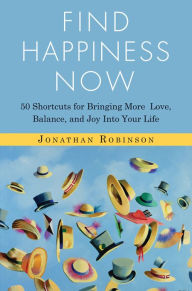 Title: Find Happiness Now: 50 Shortcuts for Bringing More Love, Balance, and Joy Into Your Life (Bestselling Author of Life's Big Questions and Communication Miracles for Couples), Author: Jonathan Robinson