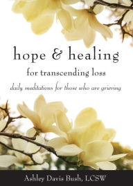 Title: Hope & Healing for Transcending Loss: Daily Meditations for Those Who Are Grieving (Meditations for Grief, Grief Gift, Bereavement Gift), Author: Ashley Davis Bush LCSW