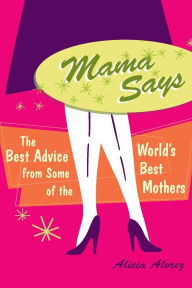 Title: Mama Says: The Best Advice from Some of the World's Best Mothers, Author: Alicia Alvrez