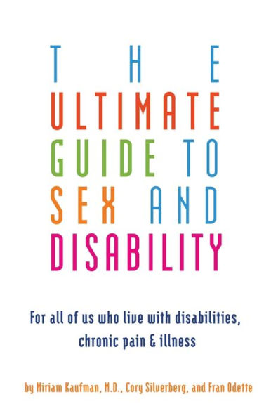 Ultimate Guide to Sex and Disability: For All of Us Who Live with Disabilities, Chronic Pain, and Illness