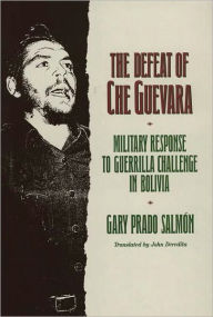 Title: The Defeat of Che Guevara: Military Response to Guerrilla Challenge in Bolivia, Author: Gary Prado Salmon