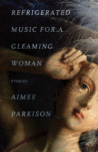 Title: Refrigerated Music for a Gleaming Woman: Stories, Author: Aimee Parkison