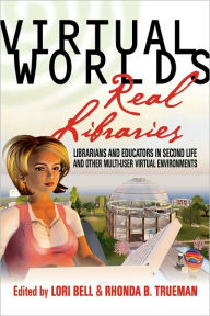 Title: Virtual Worlds, Real Libraries: Librarians and Educators in Second Life and Other Multi-User Virtual Environments, Author: Lori and Trueman Bell