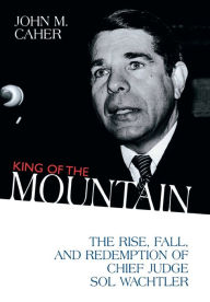 Title: King of the Mountain: The Rise, Fall, and Redemption of Chief Judge Sol Wachtler, Author: John M. Caher