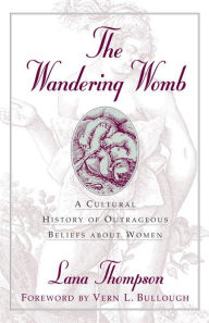Title: The Wandering Womb: A Cultural History of Outrageous Beliefs About Women / Edition 1, Author: Lana Thompson
