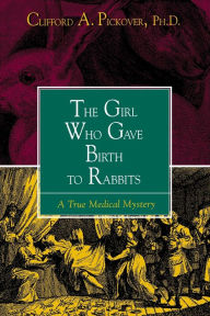 Title: The Girl Who Gave Birth to Rabbits: A True Medical Mystery, Author: Clifford A. Pickover