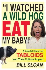 Title: I Watched a Wild Hog Eat My Baby: A Colorful History of Tabloids and Their Cultural Impact, Author: Bill Sloan