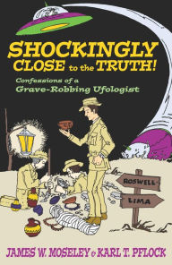 Title: Shockingly Close to the Truth!: Confessions of a Grave-Robbing Ufologist, Author: James W. Moseley