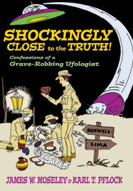 Title: Shockingly Close to the Truth!: Confessions of a Grave-Robbing Ufologist, Author: James W. Moseley