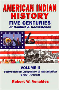 Title: American Indian History: Five Centuries of Conflict and Coexistence, Volume II: Confrontation, Adaptation and Assimilation, 1783-Present, Author: Robert W. Venables