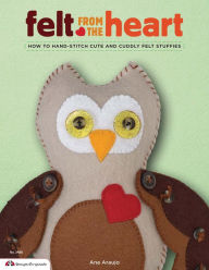 Title: Felt from the Heart: How to Hand-Stitch Cute and Cuddly Felt Stuffies, Author: Ana Araujo