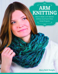 Title: Arm Knitting: How to Make a 30-Minute Infinity Scarf in 25 Skill-Building Chapters, Author: Mary Beth Temple