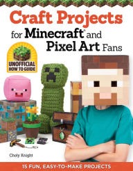 Title: Craft Projects for Minecraft and Pixel Art Fans: 15 Fun, Easy-to-Make Projects, Author: Choly Knight