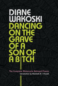 Title: Dancing on the Grave of a Son of a Bitch: The Complete Motorcycle Betrayal Poems, Author: Diane Wakoski