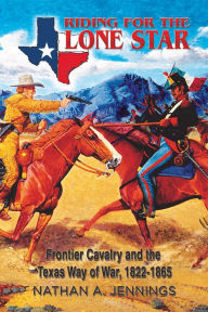 Title: Riding for the Lone Star: Frontier Cavalry and the Texas Way of War, 1822-1865, Author: Nathan Jennings