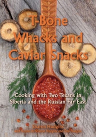 Title: T-Bone Whacks and Caviar Snacks: Cooking with Two Texans in Siberia and the Russian Far East, Author: Sharon Hudgins