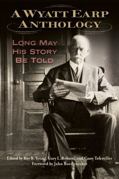 A Wyatt Earp Anthology: Long May His Story be Told [Book]