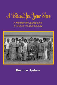 Title: A Biscuit for Your Shoe: A Memoir of County Line, a Texas Freedom Colony, Author: Beatrice Upshaw