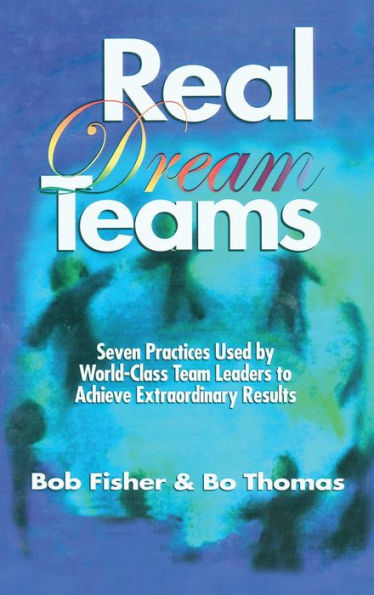 Real Dream Teams: Seven Practices Used by World-Class Team Leaders to Achieve Extraordinary Results / Edition 1