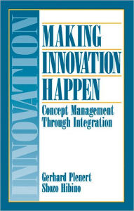 Title: Making Innovation Happen: Concept Management Through Integration / Edition 1, Author: Gerhard J. Plenert