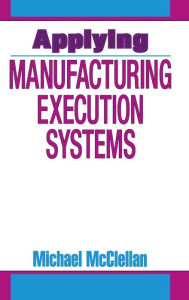 Title: Applying Manufacturing Execution Systems / Edition 1, Author: Michael McClellan
