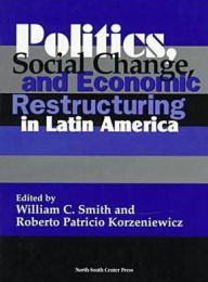 Title: Politics, Social Change and Economic Restructuring in Latin America / Edition 1, Author: William C. Smith
