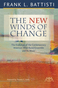 Title: The New Winds of Change: The Evolution of the Contemporary American Wind Band/Ensemble and Its Music, Author: Frank L. Battisti