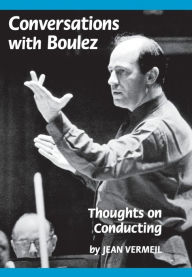 Title: Conversations with Boulez: Thoughts on Conducting, Author: Jean Vermeil