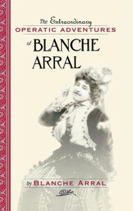 Title: The Extraordinary Operatic Adventures of Blanche Arral, Author: Blanche Arral