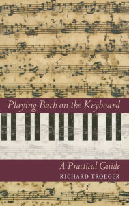 Title: Playing Bach on the Keyboard: A Practical Guide / Edition 1, Author: Richard Troeger
