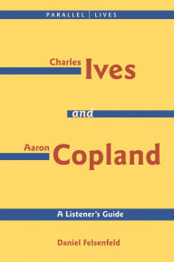 Title: Charles Ives and Aaron Copland - A Listener's Guide: Parallel Lives Series No. 1: Their Lives and Their Music, Author: Daniel Felsenfeld