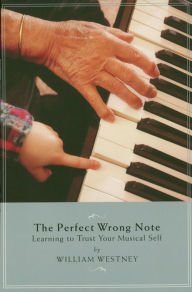 Title: The Perfect Wrong Note: Learning to Trust Your Musical Self, Author: William Westney