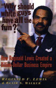 Title: Why Should White Guys Have All the Fun?: How Reginald Lewis Created a Billion-Dollar Business Empire, Author: Reginald F. Lewis
