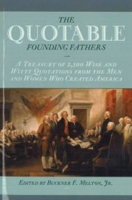 Title: The Quotable Founding Fathers: A Treasury of 2,500 Wise and Witty Quotations from the Men and Women Who Created America, Author: Buckner F. Melton Jr.