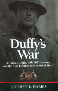 Title: Duffy's War: Fr. Francis Duffy, Wild Bill Donovan, and the Irish Fighting 69th in World War I, Author: Stephen L. Harris