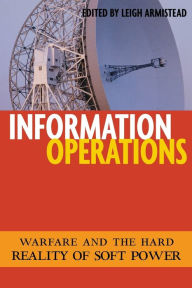 Title: Information Operations: Warfare and the Hard Reality of Soft Power, Author: E. Leigh Armistead