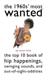 Title: The 1960s' Most Wanted: The Top 10 Book of Hip Happenings, Swinging Sounds, and Out-of-Sight Oddities, Author: Stuart Shea