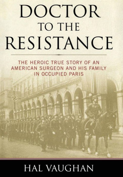 Doctor to the Resistance: The Heroic True Story of an American Surgeon and His Family in Occupied Paris