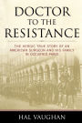 Doctor to the Resistance: The Heroic True Story of an American Surgeon and His Family in Occupied Paris
