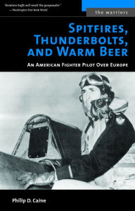 Title: Spitfires, Thunderbolts, and Warm Beer: An American Fighter Pilot Over Europe, Author: Philip D. Caine