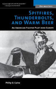 Title: Spitfires, Thunderbolts, and Warm Beer: An American Fighter Pilot Over Europe, Author: Philip D. Caine