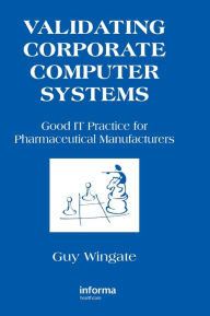 Title: Validating Corporate Computer Systems: Good IT Practice for Pharmaceutical Manufacturers, Author: Guy Wingate