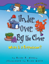 Title: Under, Over, By the Clover: What Is a Preposition?, Author: Brian P. Cleary