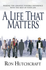 Title: A Life That Matters: Making the Greatest Possible Difference with the Rest of Your Life, Author: Ron Hutchcraft