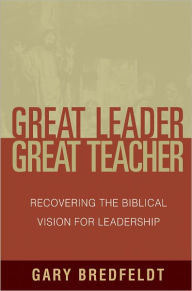 Great Leader, Great Teacher: Recovering the Biblical Vision For Leadership